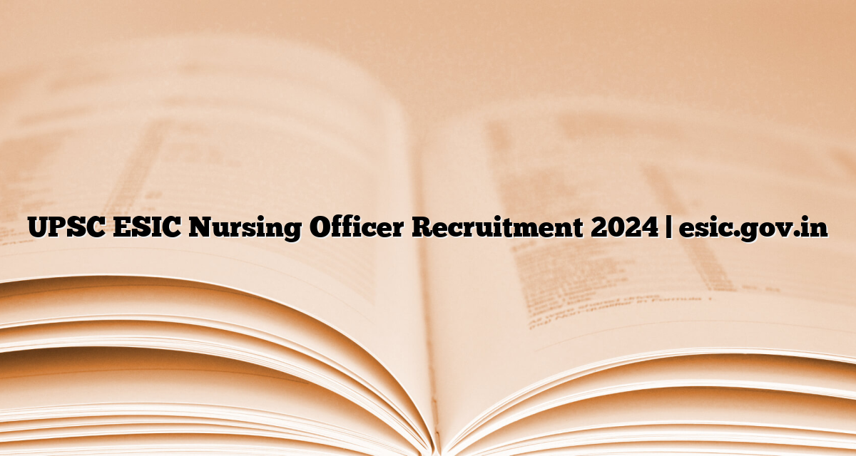 UPSC ESIC Nursing Officer Recruitment 2024 | Esic.gov.in