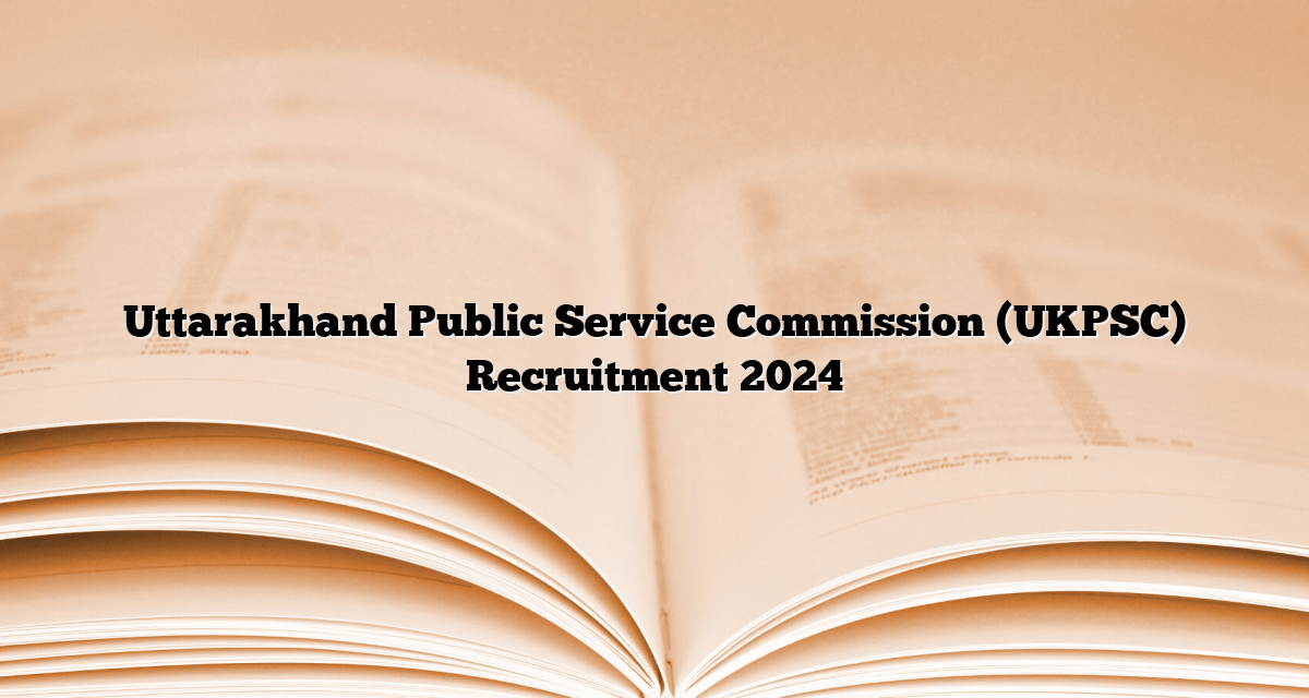 Uttarakhand Public Service Commission (UKPSC) Recruitment 2024